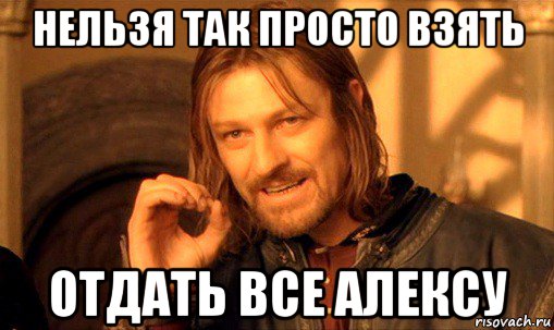 нельзя так просто взять отдать все алексу, Мем Нельзя просто так взять и (Боромир мем)