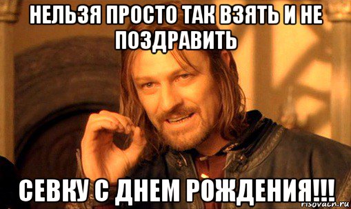 нельзя просто так взять и не поздравить севку с днем рождения!!!, Мем Нельзя просто так взять и (Боромир мем)