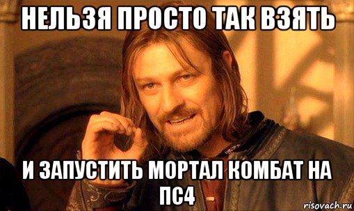 нельзя просто так взять и запустить мортал комбат на пс4, Мем Нельзя просто так взять и (Боромир мем)