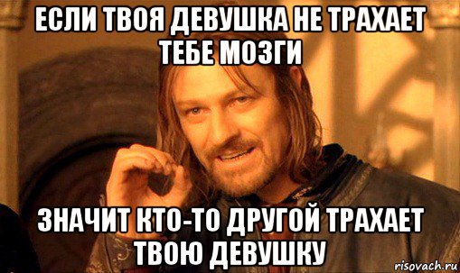 если твоя девушка не трахает тебе мозги значит кто-то другой трахает твою девушку, Мем Нельзя просто так взять и (Боромир мем)