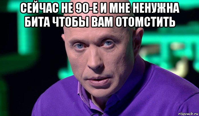 сейчас не 90-е и мне ненужна бита чтобы вам отомстить , Мем Необъяснимо но факт