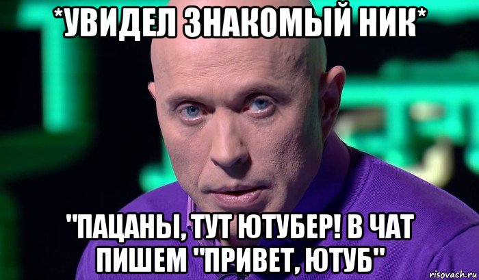 *увидел знакомый ник* "пацаны, тут ютубер! в чат пишем "привет, ютуб", Мем Необъяснимо но факт