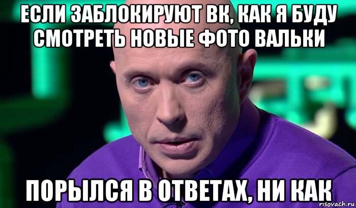 если заблокируют вк, как я буду смотреть новые фото вальки порылся в ответах, ни как, Мем Необъяснимо но факт