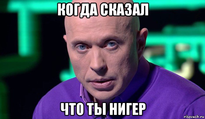 когда сказал что ты нигер