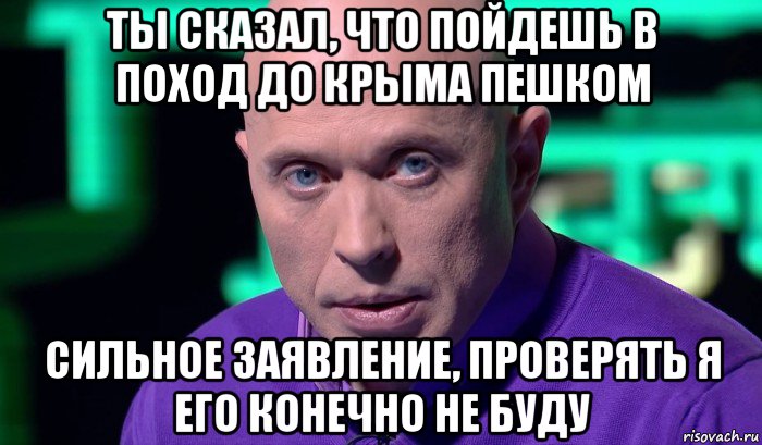 ты сказал, что пойдешь в поход до крыма пешком сильное заявление, проверять я его конечно не буду, Мем Необъяснимо но факт