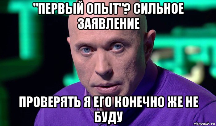 "первый опыт"? сильное заявление проверять я его конечно же не буду, Мем Необъяснимо но факт