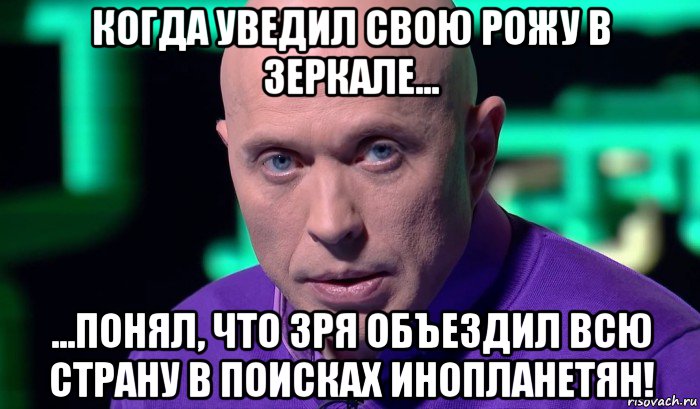 когда уведил свою рожу в зеркале... ...понял, что зря объездил всю страну в поисках инопланетян!, Мем Необъяснимо но факт