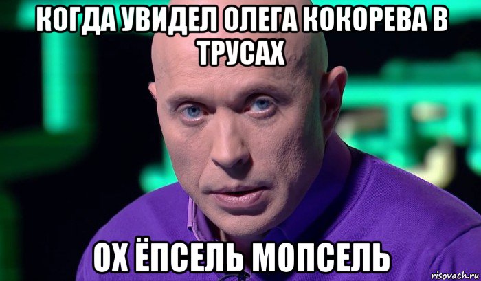 когда увидел олега кокорева в трусах ох ёпсель мопсель, Мем Необъяснимо но факт