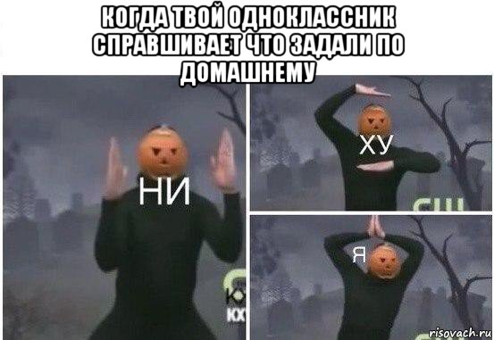 когда твой одноклассник справшивает что задали по домашнему 