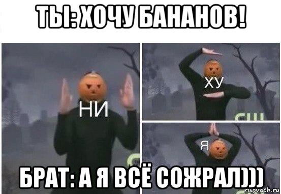 ты: хочу бананов! брат: а я всё сожрал))), Мем  Ни ху Я