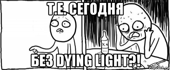 т.е. сегодня без dying light?!