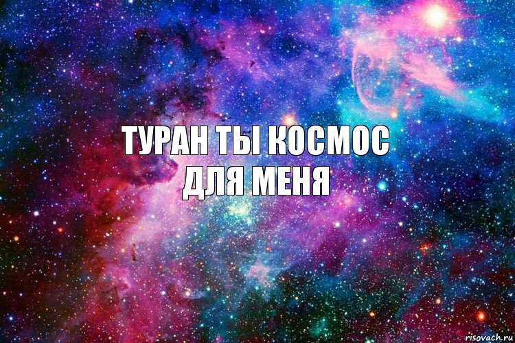 Туран ты космос
для меня