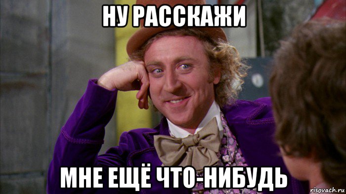 ну расскажи мне ещё что-нибудь, Мем Ну давай расскажи (Вилли Вонка)