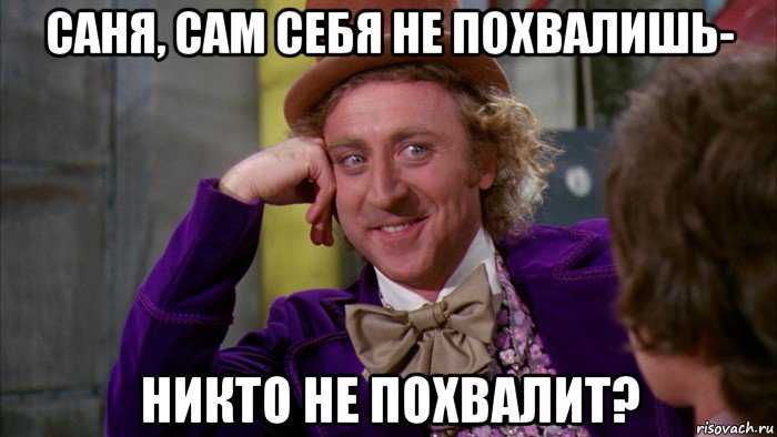 саня, сам себя не похвалишь- никто не похвалит?, Мем Ну давай расскажи (Вилли Вонка)