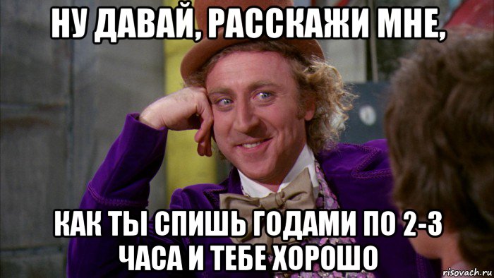 ну давай, расскажи мне, как ты спишь годами по 2-3 часа и тебе хорошо, Мем Ну давай расскажи (Вилли Вонка)