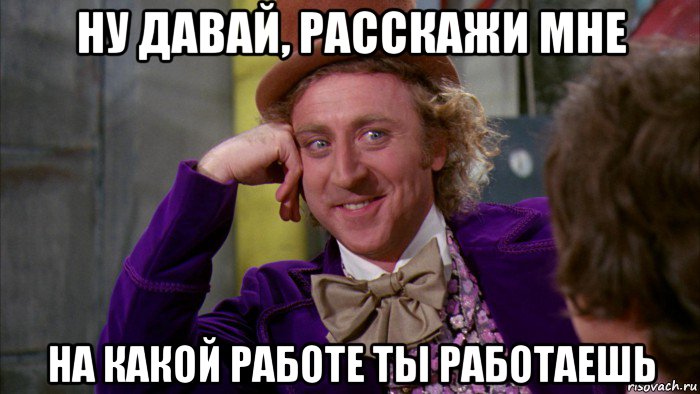 ну давай, расскажи мне на какой работе ты работаешь, Мем Ну давай расскажи (Вилли Вонка)