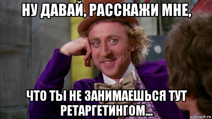 ну давай, расскажи мне, что ты не занимаешься тут ретаргетингом..., Мем Ну давай расскажи (Вилли Вонка)