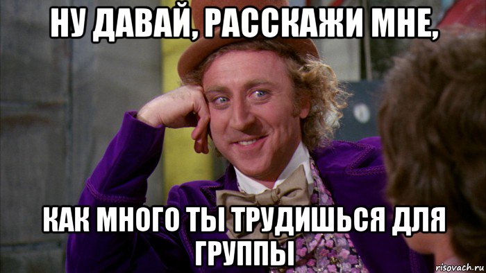 ну давай, расскажи мне, как много ты трудишься для группы, Мем Ну давай расскажи (Вилли Вонка)