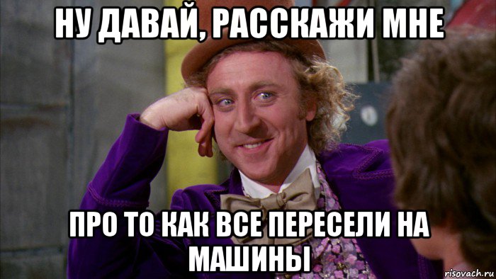 ну давай, расскажи мне про то как все пересели на машины, Мем Ну давай расскажи (Вилли Вонка)