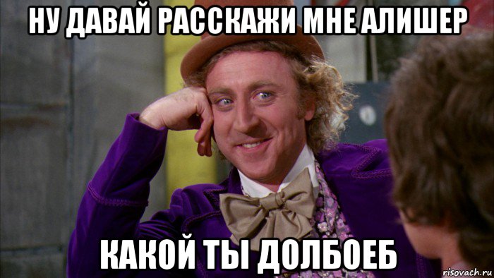 ну давай расскажи мне алишер какой ты долбоеб, Мем Ну давай расскажи (Вилли Вонка)