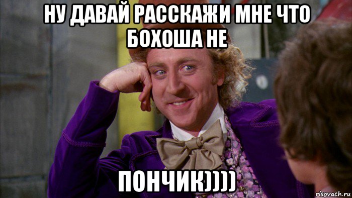 ну давай расскажи мне что бохоша не пончик)))), Мем Ну давай расскажи (Вилли Вонка)