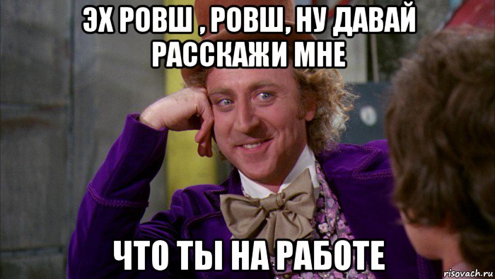 эх ровш , ровш, ну давай расскажи мне что ты на работе, Мем Ну давай расскажи (Вилли Вонка)