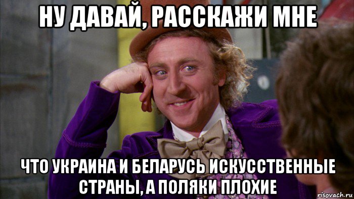 ну давай, расскажи мне что украина и беларусь искусственные страны, а поляки плохие, Мем Ну давай расскажи (Вилли Вонка)