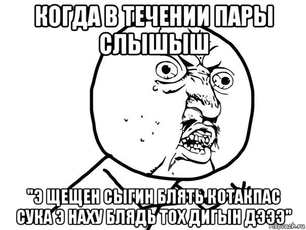 когда в течении пары слышыш "э щещен сыгин блять котакпас сука э наху блядь тох дигын дэээ", Мем Ну почему (белый фон)