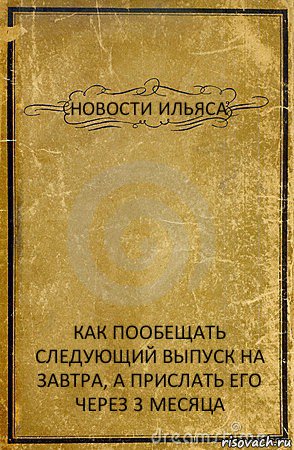 НОВОСТИ ИЛЬЯСА КАК ПООБЕЩАТЬ СЛЕДУЮЩИЙ ВЫПУСК НА ЗАВТРА, А ПРИСЛАТЬ ЕГО ЧЕРЕЗ 3 МЕСЯЦА, Комикс обложка книги