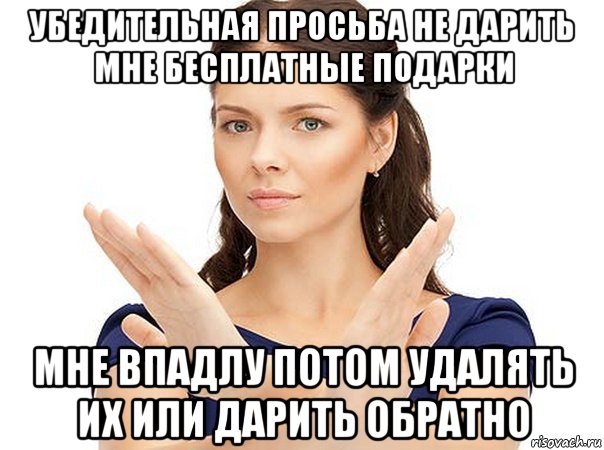 убедительная просьба не дарить мне бесплатные подарки мне впадлу потом удалять их или дарить обратно, Мем Огромная просьба