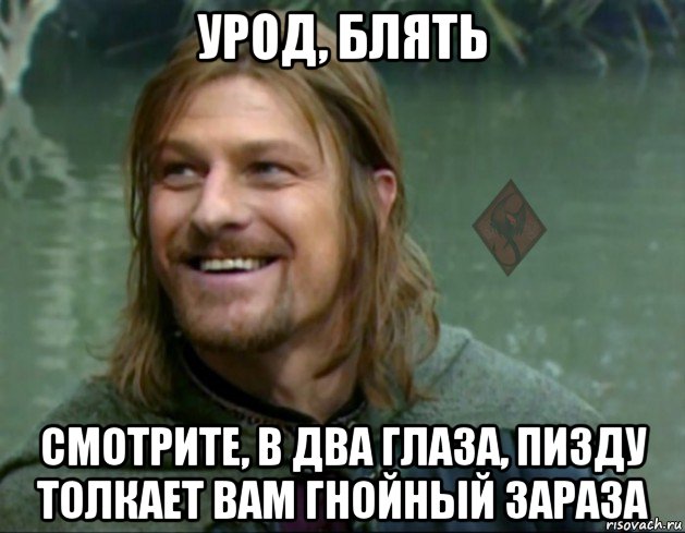 урод, блять смотрите, в два глаза, пизду толкает вам гнойный зараза, Мем ОР Тролль Боромир