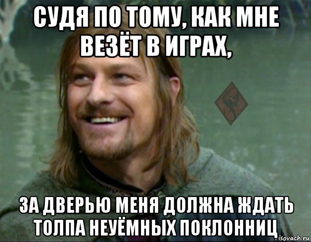 судя по тому, как мне везёт в играх, за дверью меня должна ждать толпа неуёмных поклонниц, Мем ОР Тролль Боромир