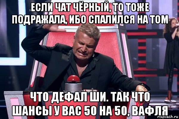 если чат чёрный, то тоже подражала, ибо спалился на том что дефал ши. так что шансы у вас 50 на 50, вафля, Мем   Отчаянный Агутин