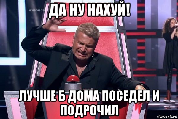 да ну нахуй! лучше б дома поседел и подрочил, Мем   Отчаянный Агутин