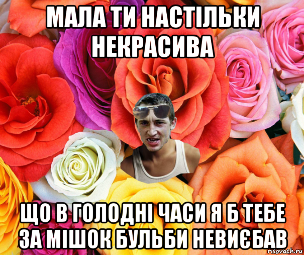 мала ти настільки некрасива що в голодні часи я б тебе за мішок бульби невиєбав, Мем  пацанчо