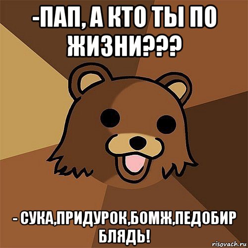 -пап, а кто ты по жизни??? - сука,придурок,бомж,педобир блядь!, Мем Педобир