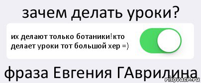 зачем делать уроки? их делают только ботаники!кто делает уроки тот большой хер =) фраза Евгения ГАврилина, Комикс Переключатель