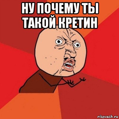 ну почему ты такой кретин 