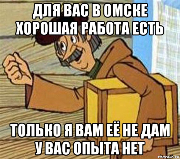 для вас в омске хорошая работа есть только я вам её не дам у вас опыта нет