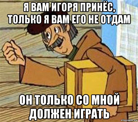 я вам игоря принёс, только я вам его не отдам он только со мной должен играть, Мем Почтальон Печкин