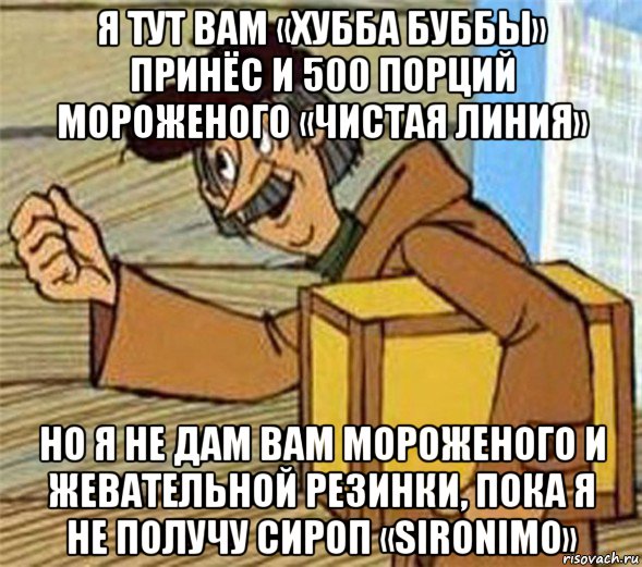 я тут вам «хубба буббы» принёс и 500 порций мороженого «чистая линия» но я не дам вам мороженого и жевательной резинки, пока я не получу сироп «sironimo», Мем Почтальон Печкин