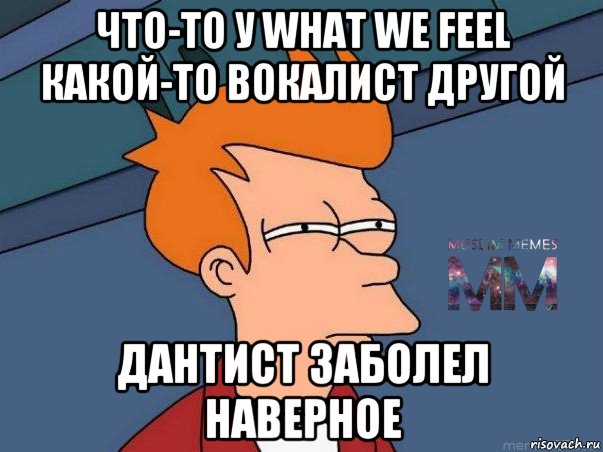 что-то у what we feel какой-то вокалист другой дантист заболел наверное