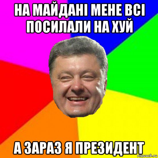 на майдані мене всі посилали на хуй а зараз я президент