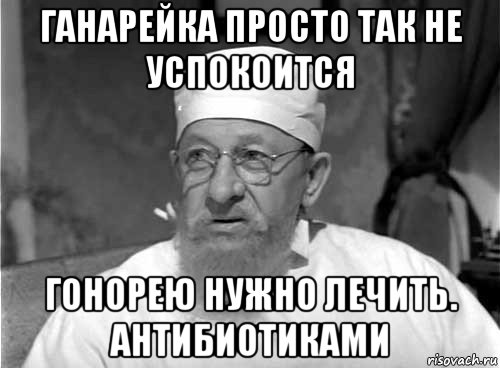 ганарейка просто так не успокоится гонорею нужно лечить. антибиотиками, Мем Профессор Преображенский