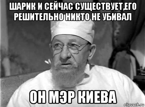 шарик и сейчас существует,его решительно никто не убивал он мэр киева, Мем Профессор Преображенский