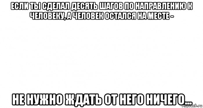 если ты сделал десять шагов по направлению к человеку, а человек остался на месте - не нужно ждать от него ничего..., Мем Пустой лист