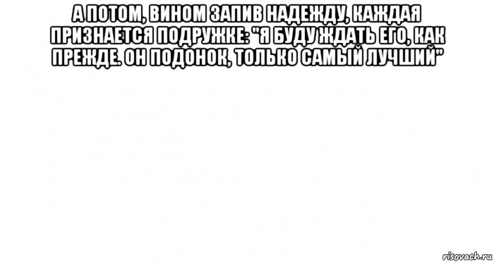 а потом, вином запив надежду, каждая признается подружке: "я буду ждать его, как прежде. он подонок, только самый лучший" , Мем Пустой лист