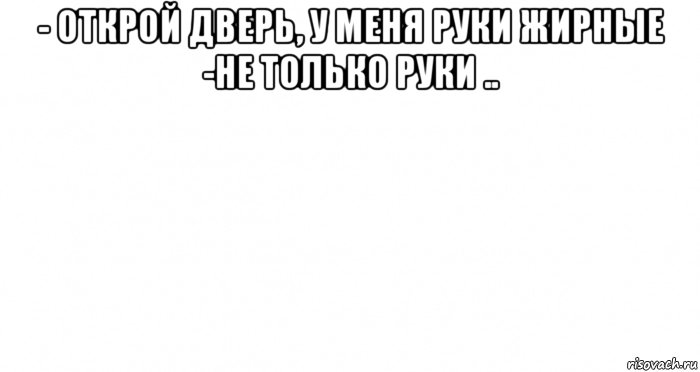 - открой дверь, у меня руки жирные -не только руки .. , Мем Пустой лист