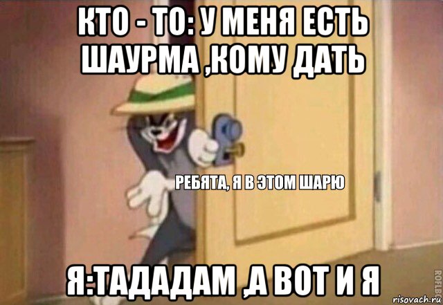 кто - то: у меня есть шаурма ,кому дать я:тададам ,а вот и я, Мем    Ребята я в этом шарю