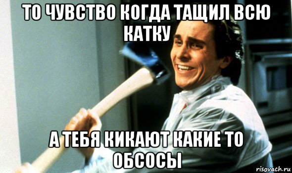 то чувство когда тащил всю катку а тебя кикают какие то обсосы, Мем Психопат с топором